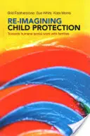 A gyermekvédelem újragondolása: A családokkal végzett humánus szociális munka felé - Re-Imagining Child Protection: Towards Humane Social Work with Families