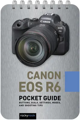 Canon EOS R6: Zsebkalauz: Gombok, tárcsák, beállítások, üzemmódok és fotózási tippek - Canon EOS R6: Pocket Guide: Buttons, Dials, Settings, Modes, and Shooting Tips