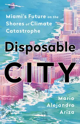 Eldobható város: Miami jövője az éghajlati katasztrófa partjainál - Disposable City: Miami's Future on the Shores of Climate Catastrophe