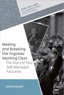 A jugoszláv munkásosztály megteremtése és megtörése: Két önigazgató gyár története - Making and Breaking the Yugoslav Working Class: The Story of Two Self-Managed Factories