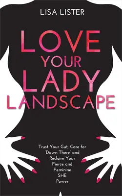 Love Your Lady Landscape: Bízz a zsigereidben, gondoskodj a „lentről”, és szerezd vissza a vad és nőies SHE-erődet! - Love Your Lady Landscape: Trust Your Gut, Care for 'Down There' and Reclaim Your Fierce and Feminine SHE Power