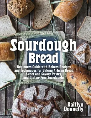 Sourdough Bread: Kezdők útmutatója pékek receptjeivel és technikáival kézműves kenyér, édes és sós tésztafélék, valamint gluténmentes sütemények sütéséhez. - Sourdough Bread: Beginners Guide with Bakers Recipes and Techniques for Baking Artisan Bread, Sweet and Savory Pastry, and Gluten Free