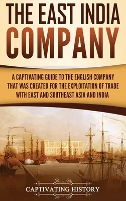 A Kelet-indiai Társaság: A Captivating Guide to the English Company That Was Created for the Exploitation of Trade with East and Southeast Asia (Magával ragadó kalauz a Kelet- és Délkelet-Ázsiával folytatott kereskedelem kiaknázására létrehozott angol társaságról) - The East India Company: A Captivating Guide to the English Company That Was Created for the Exploitation of Trade with East and Southeast Asia