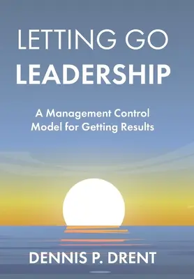 LETTING GO LEADERSHIP Egy vezetői ellenőrzési modell az eredmények eléréséhez - LETTING GO LEADERSHIP A Management Control Model for Getting Results