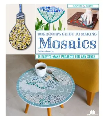 Kezdő mozaikok készítésének útmutatója: 16 könnyen elkészíthető projekt bármilyen térbe - Beginner's Guide to Making Mosaics: 16 Easy-To-Make Projects for Any Space