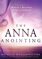 Az Anna-felkenés: Legyél a bátorság, a hatalom és az erő asszonya! - The Anna Anointing: Become a Woman of Boldness, Power and Strength