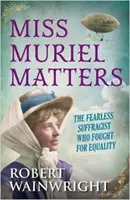 Miss Muriel Matters - A rettenthetetlen szüfrazsett, aki az egyenlőségért küzdött (Wainwright Robert (Author)) - Miss Muriel Matters - The fearless suffragist who fought for equality (Wainwright Robert (Author))