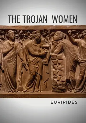 A trójai nők: Euripidész görög drámaíró tragédiája - The Trojan Women: A tragedy by the Greek playwright Euripides