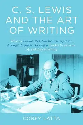 C. S. Lewis és az írás művészete: Amit az esszéista, költő, regényíró, irodalomkritikus, apologéta, memoáríró, teológus az életről és a teológiáról tanít nekünk - C. S. Lewis and the Art of Writing: What the Essayist, Poet, Novelist, Literary Critic, Apologist, Memoirist, Theologian Teaches Us about the Life and