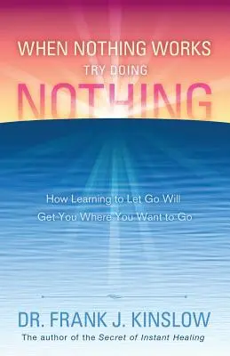 Ha semmi sem működik, próbálj meg semmit sem csinálni: Hogyan juthatsz el oda, ahová szeretnél, ha megtanulod elengedni magad - When Nothing Works Try Doing Nothing: How Learning to Let Go Will Get You Where You Want to Go