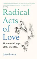 A szeretet radikális cselekedetei - Hogyan találjuk meg a reményt az élet végén - Radical Acts of Love - How We Find Hope at the End of Life