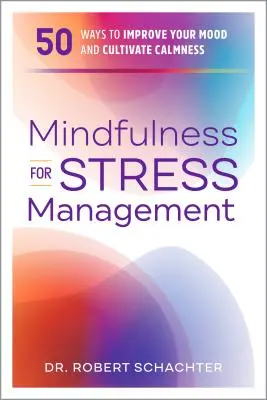 Mindfulness for Stress Management: 50 mód a hangulat javítására és a nyugalom ápolására - Mindfulness for Stress Management: 50 Ways to Improve Your Mood and Cultivate Calmness