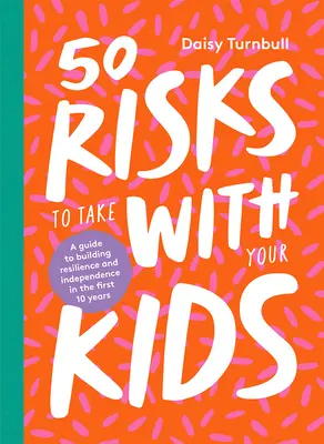 50 kockázat, amit vállalj a gyerekeiddel: Útmutató az ellenálló képesség és a függetlenség kialakításához az első 10 évben - 50 Risks to Take with Your Kids: A Guide to Building Resilience and Independence in the First 10 Years