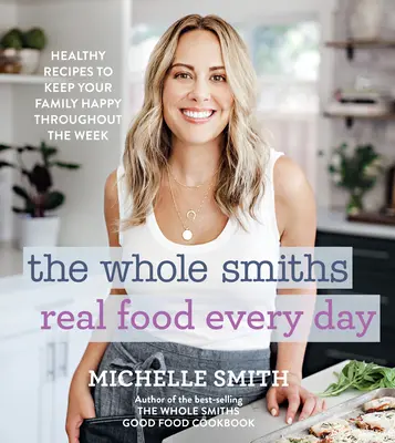 The Whole Smiths Real Food Every Day: Egészséges receptek, hogy a családja egész héten boldog legyen - The Whole Smiths Real Food Every Day: Healthy Recipes to Keep Your Family Happy Throughout the Week