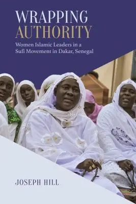 Felhatalmazás a csomagolásra: Női iszlám vezetők egy szúfi mozgalomban Dakarban, Szenegálban - Wrapping Authority: Women Islamic Leaders in a Sufi Movement in Dakar, Senegal