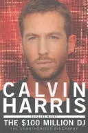 Calvin Harris: A 100 milliós DJ, az engedély nélküli életrajz - Calvin Harris: The 100 Million DJ, the Unauthorised Biography