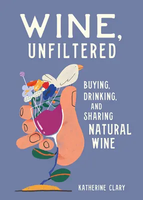 Szűretlen bor: Természetes borok vásárlása, fogyasztása és megosztása - Wine, Unfiltered: Buying, Drinking, and Sharing Natural Wine