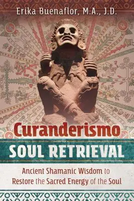 Curanderismo lélekvisszaszerzés: Ősi sámáni bölcsesség a lélek szent energiájának helyreállításához - Curanderismo Soul Retrieval: Ancient Shamanic Wisdom to Restore the Sacred Energy of the Soul