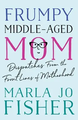 Frumpy Middle-Aged Mom: Beszámolók az anyaság frontvonaláról - Frumpy Middle-Aged Mom: Dispatches from the Front Lines of Motherhood