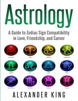 Asztrológia: A Guide to Zodiac Sign Compatibility in Love, Friendships, and Career (Jelek, Horoszkóp, New Age, Asztrológia, Asztrológia, Asztrológia, Asztrológia - Astrology: A Guide to Zodiac Sign Compatibility in Love, Friendships, and Career (Signs, Horoscope, New Age, Astrology, Astrology