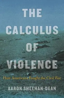 Az erőszak számítása: Hogyan harcoltak az amerikaiak a polgárháborúban - The Calculus of Violence: How Americans Fought the Civil War