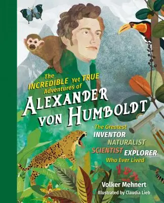 Alexander von Humboldt hihetetlen, mégis igaz kalandjai: A valaha élt legnagyobb feltaláló-természettudós-tudós-kutató - The Incredible Yet True Adventures of Alexander Von Humboldt: The Greatest Inventor-Naturalist-Scientist-Explorer Who Ever Lived