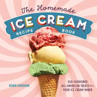 A házi készítésű fagylalt receptkönyv: Régi vágású amerikai finomságok a jégkrémkészítő géphez - The Homemade Ice Cream Recipe Book: Old-Fashioned All-American Treats for Your Ice Cream Maker