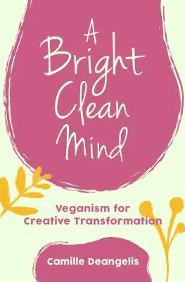 Fényes tiszta elme: Veganizmus a kreatív átalakulásért (Könyv a veganizmusról) - A Bright Clean Mind: Veganism for Creative Transformation (Book on Veganism)