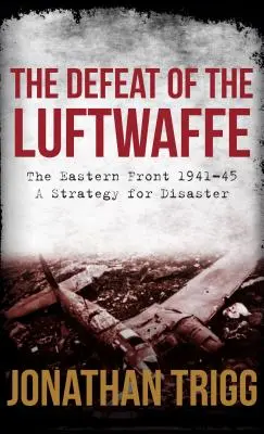 A Luftwaffe veresége: A keleti front 1941-45, a katasztrófa stratégiája - The Defeat of the Luftwaffe: The Eastern Front 1941-45, a Strategy for Disaster