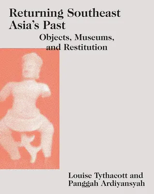 Délkelet-Ázsia múltjának visszatérése: Tárgyak, múzeumok és a helyreállítás - Returning Southeast Asia's Past: Objects, Museums, and Restitution