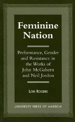 Női nemzet: Előadás, nemek és ellenállás John McGahern és Neil Jordan műveiben - Feminine Nation: Performance, Gender and Resistance in the Works of John McGahern and Neil Jordan
