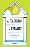 Egy tanár belső tanácsai a szülőknek: Hogyan gyarapodnak a gyerekek vezetéssel, szeretettel, nevetéssel és tanulással - A Teacher's Inside Advice to Parents: How Children Thrive with Leadership, Love, Laughter, and Learning