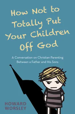 Hogyan ne téveszd meg teljesen a gyermekeidet Istentől: Egy apa és fiai beszélgetése a keresztény szülői magatartásról - How Not to Totally Put Your Children Off God: A Conversation on Christian Parenting Between a Father and His Sons