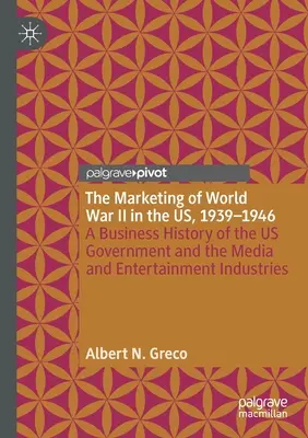 A második világháború marketingje az Egyesült Államokban, 1939-1946: Az Egyesült Államok kormányának, valamint a média- és szórakoztatóiparnak az üzleti története - The Marketing of World War II in the Us, 1939-1946: A Business History of the Us Government and the Media and Entertainment Industries