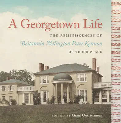 A Georgetown Life: Britannia Wellington Peter Kennon of Tudor Place visszaemlékezései - A Georgetown Life: The Reminiscences of Britannia Wellington Peter Kennon of Tudor Place