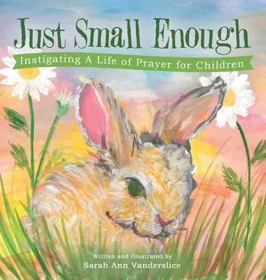 Csak elég kicsi: Az imádság életének kezdeményezése gyermekek számára - Just Small Enough: Instigating a Life of Prayer for Children