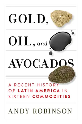 Arany, olaj és avokádó: Latin-Amerika legújabb kori története tizenhat árucikkben - Gold, Oil and Avocados: A Recent History of Latin America in Sixteen Commodities