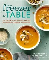 A fagyasztótól az asztalig: 75+ egyszerű, teljes értékű ételrecept a gyűjtögetéshez, főzéshez és megosztáshoz: A Cookbook - From Freezer to Table: 75+ Simple, Whole Foods Recipes for Gathering, Cooking, and Sharing: A Cookbook