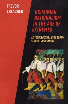 Ukrán nacionalizmus a szélsőségek korában: Dmytro Dontsov szellemi életrajza - Ukrainian Nationalism in the Age of Extremes: An Intellectual Biography of Dmytro Dontsov