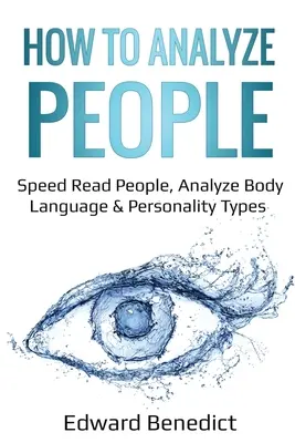 Hogyan elemezzünk embereket: Gyors olvasás az emberekről, a testbeszéd és a személyiségtípusok elemzése - How to Analyze People: Speed Read People, Analyze Body Language & Personality Types