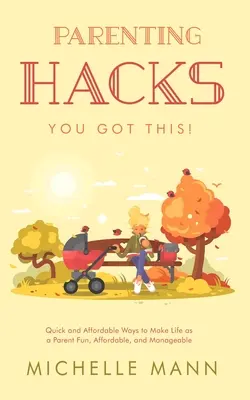 Parenting Hacks: Gyors és megfizethető módszerek, hogy a szülői élet szórakoztató, megfizethető és kezelhető legyen - Parenting Hacks: Quick and Affordable Ways to Make Life as a Parent Fun, Affordable, and Manageable