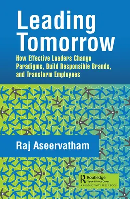 A holnap vezetése: Hogyan változtatnak paradigmákat, hogyan építenek felelős márkákat és hogyan alakítják át a munkatársakat a hatékony vezetők? - Leading Tomorrow: How Effective Leaders Change Paradigms, Build Responsible Brands, and Transform Employees