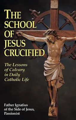 A megfeszített Jézus iskolája: A Golgota leckéi a mindennapi katolikus életben - The School of Jesus Crucified: The Lessons of Calvary in Daily Catholic Life