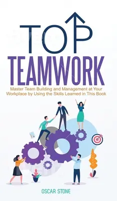 Csúcscsapatmunka: A csapatépítés és -vezetés mestere a munkahelyén az ebben a könyvben tanult készségek alkalmazásával - Top Teamwork: Master Team Building and Management at Your Workplace by Using the Skills Learned in This Book