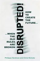 Disrupted! - Hogyan teremtsük meg a jövőt, ha a régi szabályok megszűnnek? - Disrupted! - How to Create the Future When the Old Rules are Broken