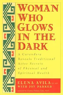 Nő, aki világít a sötétben: Egy curandera feltárja a testi és lelki egészség hagyományos azték titkait - Woman Who Glows in the Dark: A Curandera Reveals Traditional Aztec Secrets of Physical and Spiritual Health