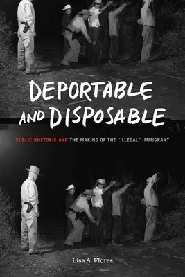 Deportálható és eldobható: Bevándorló: A nyilvános retorika és az illegális” bevándorlóvá válás” - Deportable and Disposable: Public Rhetoric and the Making of the Illegal