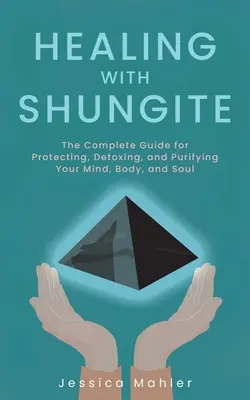 Gyógyítás a sungitokkal: A teljes útmutató az elme, a test és a lélek védelméhez, méregtelenítéséhez és megtisztításához - Healing with Shungite: The Complete Guide for Protecting, Detoxing, and Purifying Your Mind, Body, and Soul