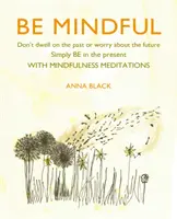 Be Mindful: Ne rágódj a múlton vagy aggódj a jövő miatt, egyszerűen légy a jelenben a Mindfulness meditációkkal - Be Mindful: Don't Dwell on the Past or Worry about the Future, Simply Be in the Present with Mindfulness Meditations