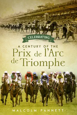 A Prix de l'Arc de Triomphe évszázados ünneplése: Európa legnagyobb lóversenyének története - Celebrating a Century of the Prix de l'Arc de Triomphe: The History of Europe's Greatest Horse Race